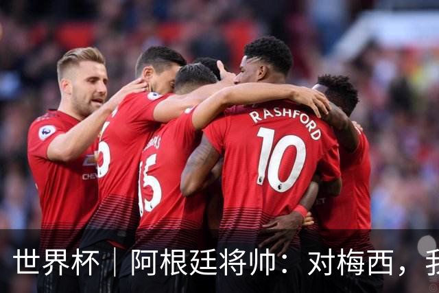 世界杯｜阿根廷将帅：对梅西，我们已无话可说