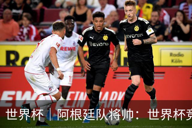 世界杯｜阿根廷队将帅：世界杯竞争越发激烈