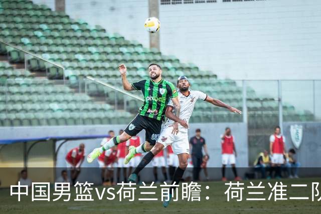 中国男篮vs荷兰前瞻：荷兰准二队背靠背出战，杨瀚森出场备受期待