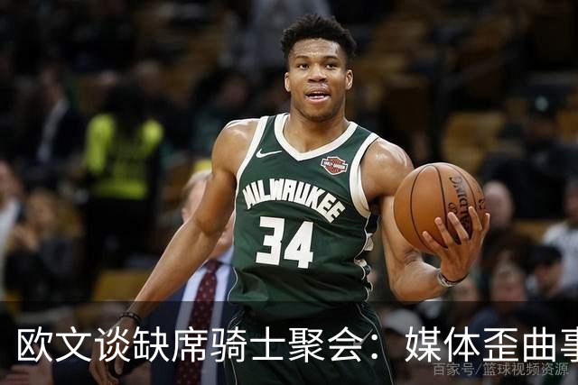 欧文谈缺席骑士聚会：媒体歪曲事实简直丧心病狂 别被他们耍了
