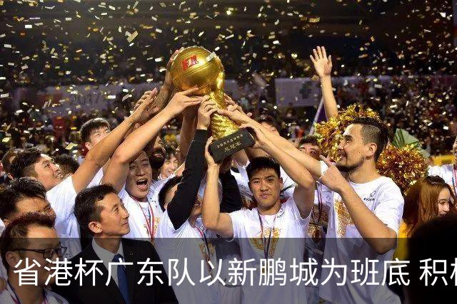 省港杯广东队以新鹏城为班底 积极协调拜合拉木参赛